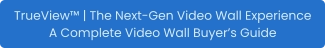 TrueView™ | The Next-Gen Video Wall Experience A Complete Video Wall Buyer’s Guide