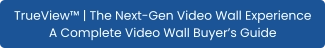 TrueView™ | The Next-Gen Video Wall Experience A Complete Video Wall Buyer’s Guide