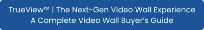 TrueView™ | The Next-Gen Video Wall Experience A Complete Video Wall Buyer’s Guide