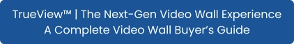 TrueView™ | The Next-Gen Video Wall Experience A Complete Video Wall Buyer’s Guide