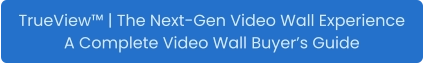 TrueView™ | The Next-Gen Video Wall Experience A Complete Video Wall Buyer’s Guide