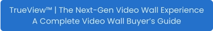 TrueView™ | The Next-Gen Video Wall Experience A Complete Video Wall Buyer’s Guide