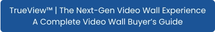 TrueView™ | The Next-Gen Video Wall Experience A Complete Video Wall Buyer’s Guide