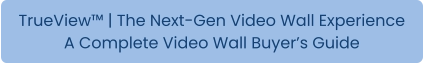 TrueView™ | The Next-Gen Video Wall Experience A Complete Video Wall Buyer’s Guide